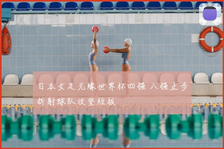 日本女足无缘世界杯四强 八强止步折射球队攻坚短板